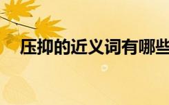 壓抑的近義詞有哪些? 壓抑同義詞是什么