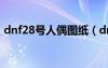dnf28號人偶圖紙（dnf25級人偶哪個厲害）