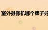 室外攝像機哪個牌子好（攝像機哪個牌子好）