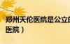 鄭州天倫醫(yī)院是公立的還是私立的（鄭州天倫醫(yī)院）