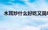 木耳炒什么好吃又簡單（木耳炒什么好吃）