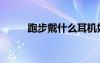 跑步戴什么耳機(jī)好（什么耳機(jī)好）