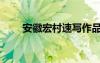 安徽宏村速寫作品（安徽宏村速寫）
