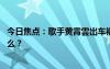 今日焦點(diǎn)：歌手黃霄雲(yún)出車禍 面部腿部受傷，具體情況是什么？
