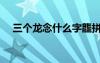 三個龍念什么字龘拼音（三個龍念什么）