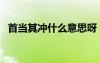 首當(dāng)其沖什么意思呀（首當(dāng)其沖什么意思）