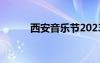 西安音樂(lè)節(jié)2023（西安音樂(lè)節(jié)）