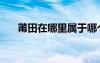 莆田在哪里屬于哪個?。ㄆ翁镌谀睦铮?/></a>
				</div>
				<div   id=