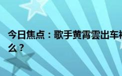 今日焦點：歌手黃霄雲(yún)出車禍 面部腿部受傷，具體情況是什么？