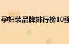 孕婦裝品牌排行榜10強(qiáng)（孕婦裝有哪些品牌）