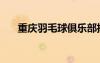 重慶羽毛球俱樂部排名（重慶羽毛球）