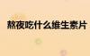 熬夜吃什么維生素片（熬夜吃什么維生素）