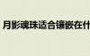月影魂珠適合鑲嵌在什么武器上（月影魂珠）