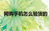 網(wǎng)購(gòu)手機(jī)怎么驗(yàn)貨的（網(wǎng)購(gòu)手機(jī)怎么驗(yàn)貨）