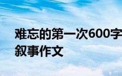 難忘的第一次600字作文 難忘的第一次優(yōu)秀敘事作文