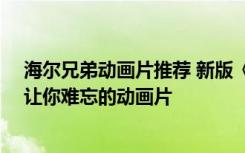 海爾兄弟動畫片推薦 新版《海爾兄弟》動畫來襲盤點30部讓你難忘的動畫片