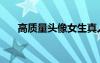 高質(zhì)量頭像女生真人（頭像女生真人）