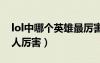 lol中哪個英雄最厲害（英雄聯(lián)盟哪個英雄殺人厲害）