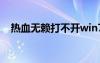 熱血無賴打不開win7（熱血無賴打不開）