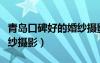 青島口碑好的婚紗攝影公司（青島口碑好的婚紗攝影）