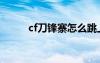 cf刀鋒寨怎么跳上平臺（cf刀鋒）