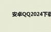 安卓QQ2024下載（安卓qq2011）
