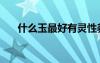 什么玉最好有靈性養(yǎng)人（什么玉最好）