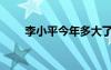 李小平今年多大了（李小平不孕方）