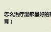 怎么治療濕疹最好的藥膏（治療濕疹最好的藥膏）