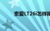 索愛LT26i怎樣操作（索愛lt22i）