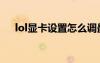 lol顯卡設(shè)置怎么調(diào)最好（lol顯卡設(shè)置）
