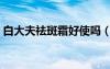 白大夫祛斑霜好使嗎（白大夫祛斑霜多少錢）