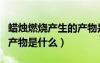 蠟燭燃燒產(chǎn)生的產(chǎn)物是什么（蠟燭燃燒生成的產(chǎn)物是什么）