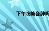 下午吃糖會(huì)胖嗎（吃糖會(huì)胖嗎）