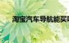 淘寶汽車導(dǎo)航能買嗎（淘寶汽車導(dǎo)航）
