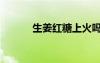 生姜紅糖上火嗎（紅糖上火嗎）
