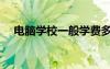 電腦學(xué)校一般學(xué)費多少（學(xué)電腦多少錢）