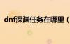 dnf深淵任務(wù)在哪里（dnf深淵任務(wù)在哪接）