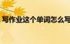 寫作業(yè)這個(gè)單詞怎么寫（寫作業(yè)單詞怎么讀）