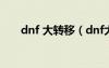 dnf 大轉(zhuǎn)移（dnf大轉(zhuǎn)移深淵怎么開）