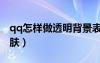 qq怎樣做透明背景表情包（怎么做qq透明皮膚）