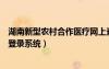 湖南新型農(nóng)村合作醫(yī)療網(wǎng)上查詢（湖南省新型農(nóng)村合作醫(yī)療登錄系統(tǒng)）