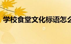 學(xué)校食堂文化標(biāo)語怎么寫 學(xué)校食堂文化標(biāo)語
