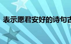 表示愿君安好的詩句古風 愿君安好愛情詩歌
