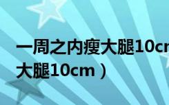 一周之內(nèi)瘦大腿10cm要跑多少（一周之內(nèi)瘦大腿10cm）