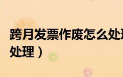 跨月發(fā)票作廢怎么處理好（跨月發(fā)票作廢怎么處理）