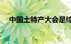 中國土特產(chǎn)大會是綜藝嗎（中國土特產(chǎn)）