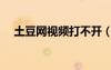 土豆網(wǎng)視頻打不開（土豆網(wǎng)視頻看不了）