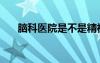 腦科醫(yī)院是不是精神病院（腦科醫(yī)院）