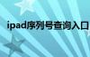 ipad序列號(hào)查詢?nèi)肟冢╥pad3序列號(hào)查詢）